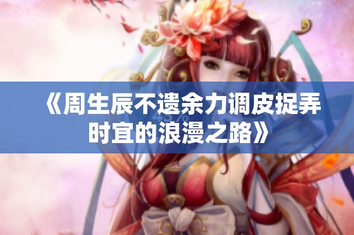 《周生辰不遗余力调皮捉弄时宜的浪漫之路》