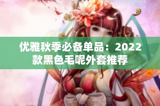 优雅秋季必备单品：2022款黑色毛呢外套推荐