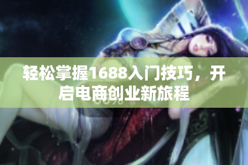 轻松掌握1688入门技巧，开启电商创业新旅程
