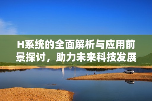 H系统的全面解析与应用前景探讨，助力未来科技发展