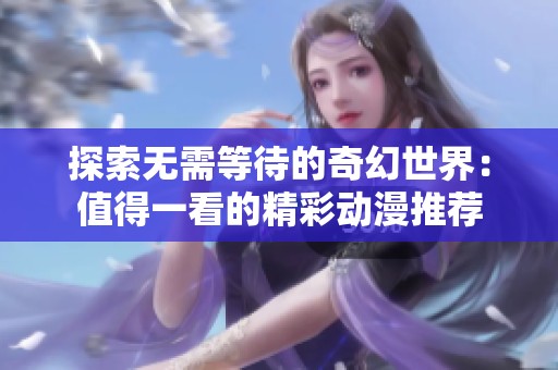 探索无需等待的奇幻世界：值得一看的精彩动漫推荐