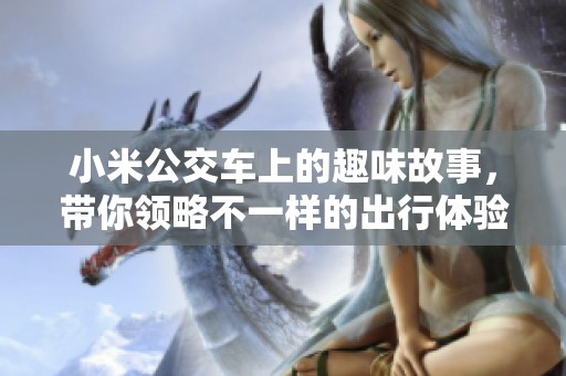 小米公交车上的趣味故事，带你领略不一样的出行体验