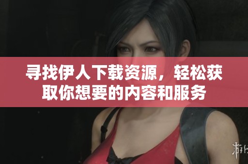 寻找伊人下载资源，轻松获取你想要的内容和服务