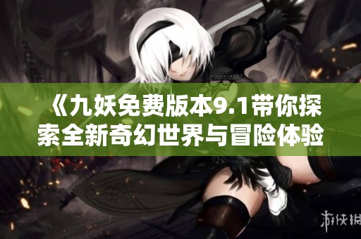 《九妖免费版本9.1带你探索全新奇幻世界与冒险体验》