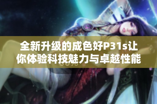 全新升级的成色好P31s让你体验科技魅力与卓越性能