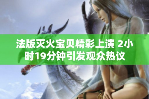 法版灭火宝贝精彩上演 2小时19分钟引发观众热议