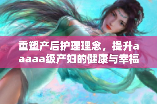 重塑产后护理理念，提升aaaaa级产妇的健康与幸福感