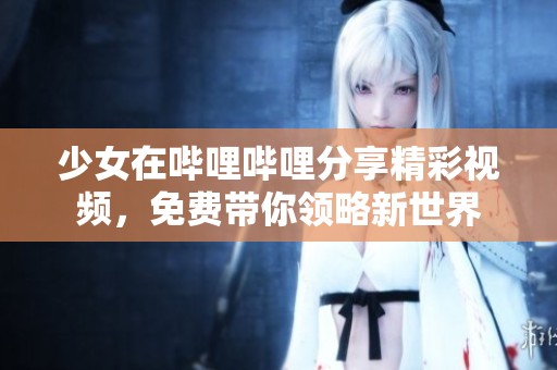 少女在哔哩哔哩分享精彩视频，免费带你领略新世界