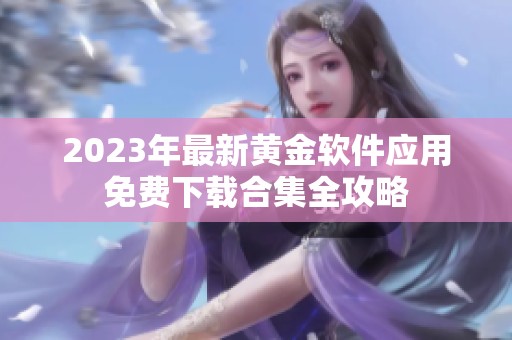 2023年最新黄金软件应用免费下载合集全攻略
