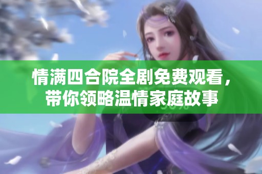 情满四合院全剧免费观看，带你领略温情家庭故事