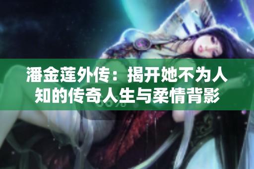潘金莲外传：揭开她不为人知的传奇人生与柔情背影