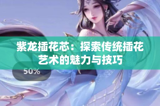 紫龙插花芯：探索传统插花艺术的魅力与技巧