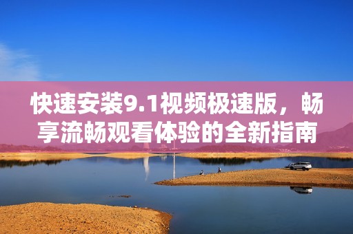 快速安装9.1视频极速版，畅享流畅观看体验的全新指南