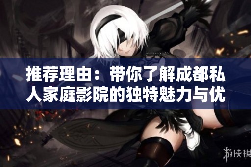 推荐理由：带你了解成都私人家庭影院的独特魅力与优势