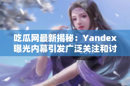 吃瓜网最新揭秘：Yandex曝光内幕引发广泛关注和讨论