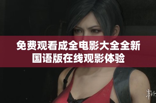 免费观看成全电影大全全新国语版在线观影体验