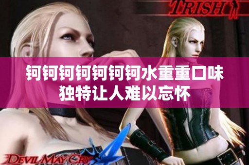 钶钶钶钶钶钶钶水重重口味独特让人难以忘怀