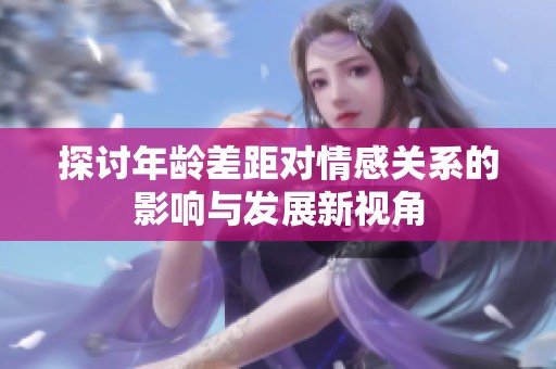 探讨年龄差距对情感关系的影响与发展新视角