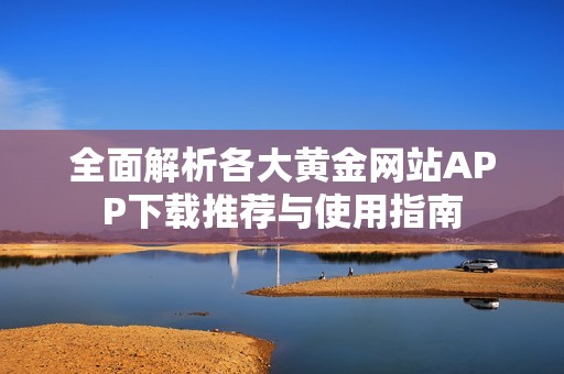 全面解析各大黄金网站APP下载推荐与使用指南