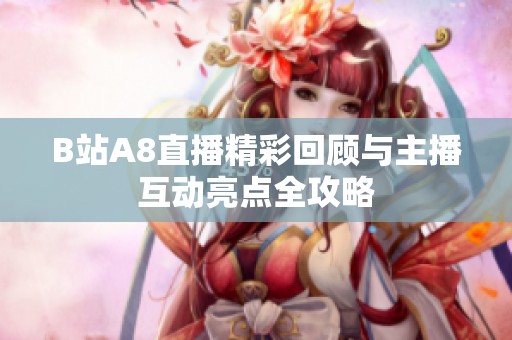 B站A8直播精彩回顾与主播互动亮点全攻略