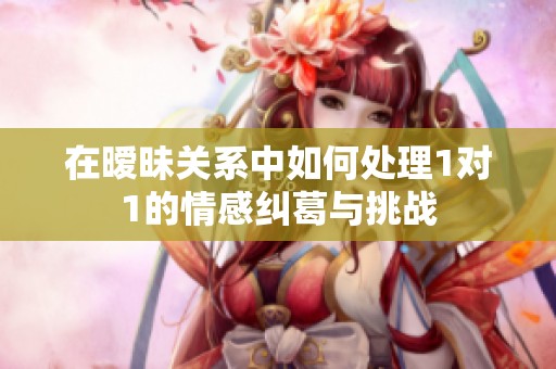 在暧昧关系中如何处理1对1的情感纠葛与挑战