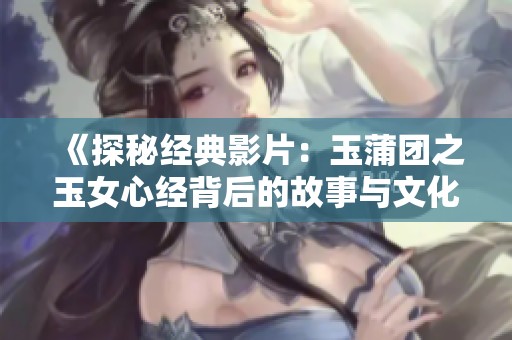 《探秘经典影片：玉蒲团之玉女心经背后的故事与文化》