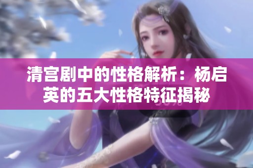 清宫剧中的性格解析：杨启英的五大性格特征揭秘
