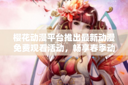 樱花动漫平台推出最新动漫免费观看活动，畅享春季动漫盛宴