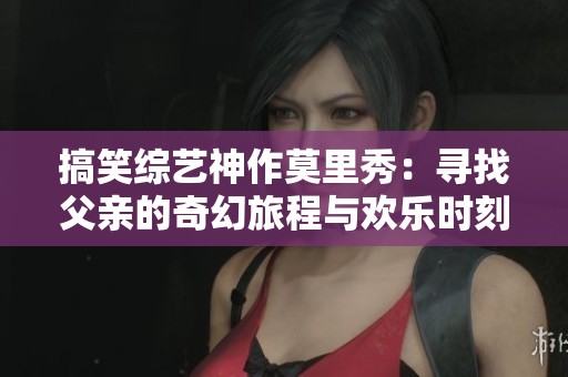 搞笑综艺神作莫里秀：寻找父亲的奇幻旅程与欢乐时刻