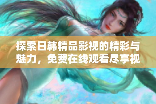 探索日韩精品影视的精彩与魅力，免费在线观看尽享视听盛宴