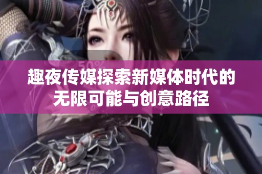 趣夜传媒探索新媒体时代的无限可能与创意路径