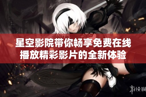 星空影院带你畅享免费在线播放精彩影片的全新体验