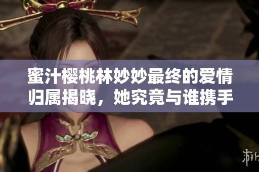 蜜汁樱桃林妙妙最终的爱情归属揭晓，她究竟与谁携手同行