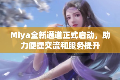 Miya全新通道正式启动，助力便捷交流和服务提升