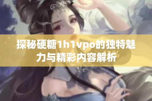 探秘硬糖1h1vpo的独特魅力与精彩内容解析