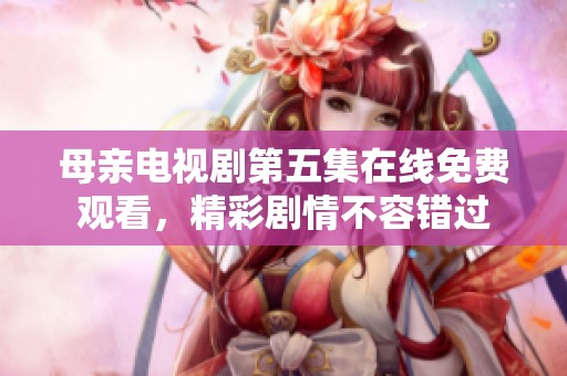 母亲电视剧第五集在线免费观看，精彩剧情不容错过