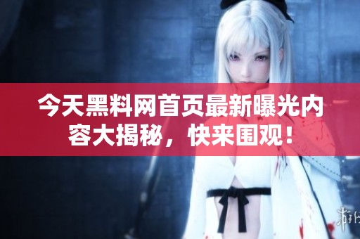 今天黑料网首页最新曝光内容大揭秘，快来围观！