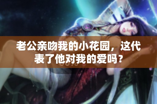 老公亲吻我的小花园，这代表了他对我的爱吗？
