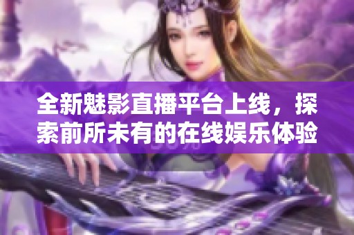 全新魅影直播平台上线，探索前所未有的在线娱乐体验