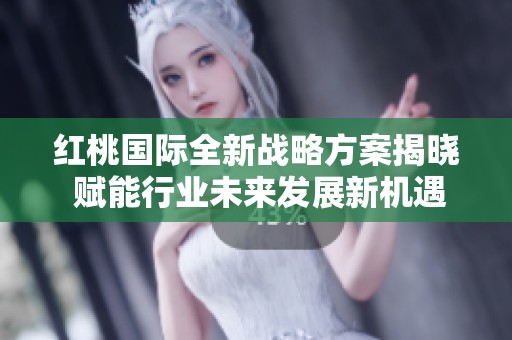 红桃国际全新战略方案揭晓 赋能行业未来发展新机遇