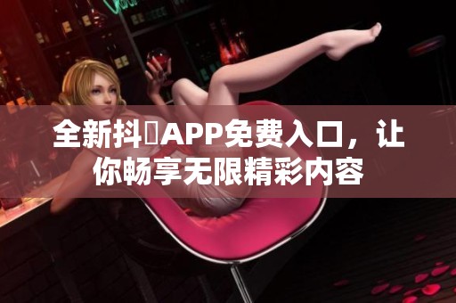 全新抖抈APP免费入口，让你畅享无限精彩内容