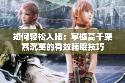 如何轻松入睡：掌握高干粟熹沉芙的有效睡眠技巧