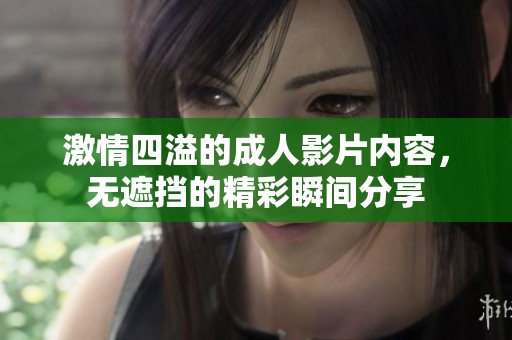 激情四溢的成人影片内容，无遮挡的精彩瞬间分享