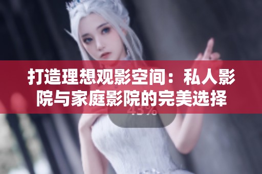 打造理想观影空间：私人影院与家庭影院的完美选择