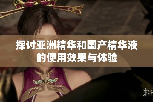 探讨亚洲精华和国产精华液的使用效果与体验