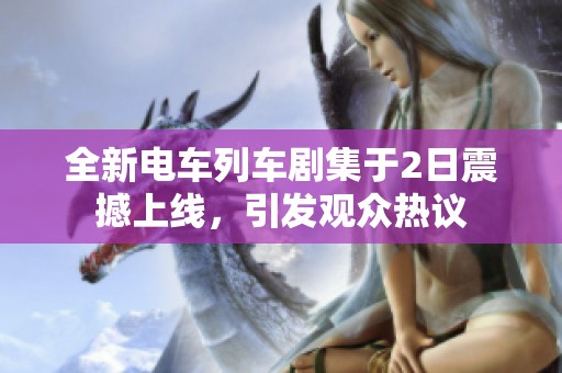 全新电车列车剧集于2日震撼上线，引发观众热议