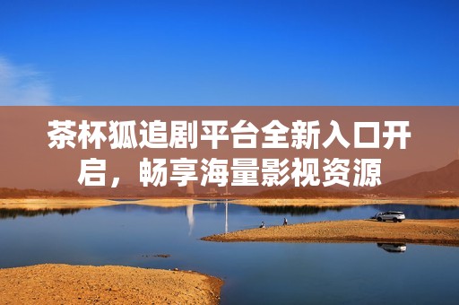 茶杯狐追剧平台全新入口开启，畅享海量影视资源