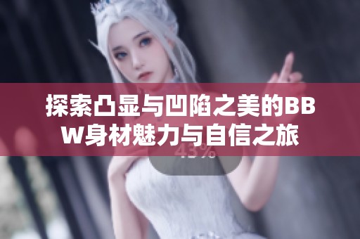 探索凸显与凹陷之美的BBW身材魅力与自信之旅