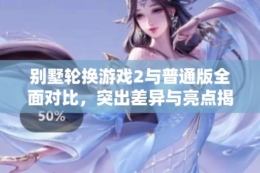 别墅轮换游戏2与普通版全面对比，突出差异与亮点揭秘