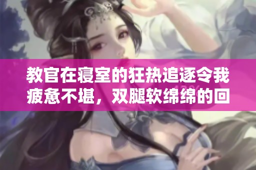 教官在寝室的狂热追逐令我疲惫不堪，双腿软绵绵的回忆